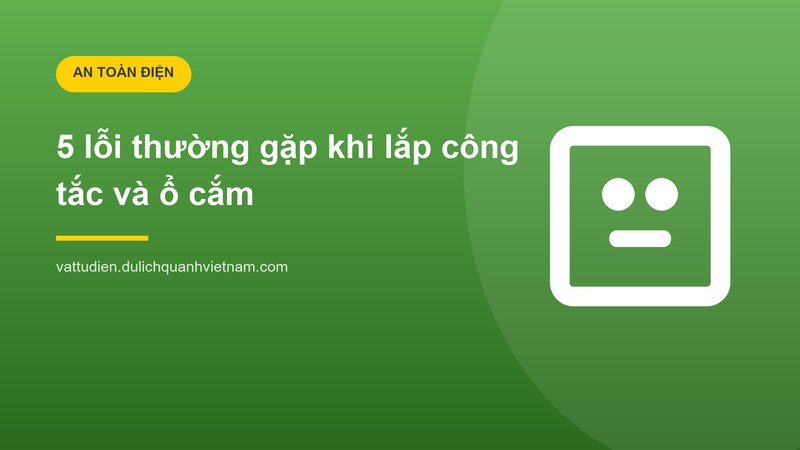 5 lỗi thường gặp khi lắp công tắc, ổ cắm và cách tránh
